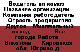 Водитель на камаз › Название организации ­ Компания-работодатель › Отрасль предприятия ­ Другое › Минимальный оклад ­ 35 000 - Все города Работа » Вакансии   . Кировская обл.,Югрино д.